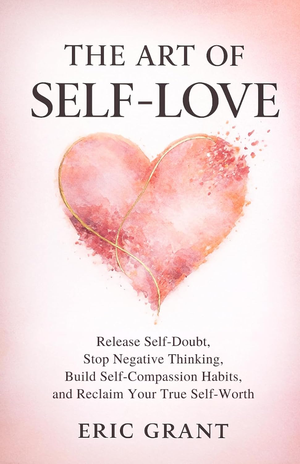 The Art of Self Love: A 5-Pillar Method to Release Self-Doubt, Stop Negative Thinking, Build Self-Compassion Habits and Reclaim Your True Self-Worth (The Empowered Living Series)