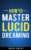 How to Master Lucid Dreaming: Your Practical Guide to Unleashing the Power of Lucid Dreaming